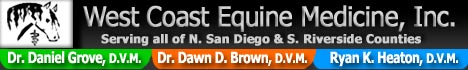 West Coast Equine Medicine, Inc. ~ Serving North San Diego Country ~ South Riverside County ~ California ~ Dr. Daniel H. Grove, DVM ~ Dr. Dawn Brown, DVM ~ Veterinary Medicine ~ On-call 24 hrs a day/7 days a week ~ Radiography and Motorized Dental Equipment ~ Ultra sound ~ advanced Reproductive Techniques